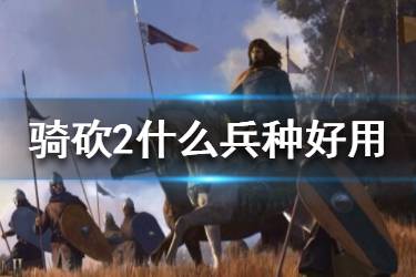 《騎馬與砍殺2》什么兵種好用？好用兵種推薦