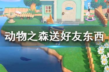 《集合啦動物森友會》怎么送東西給好友 贈送好友物品方法介紹