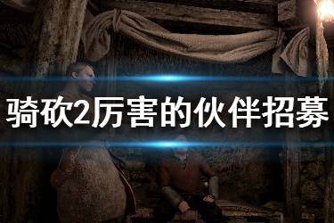 《騎馬與砍殺2》厲害的npc怎么招募？厲害的同伴招募方法