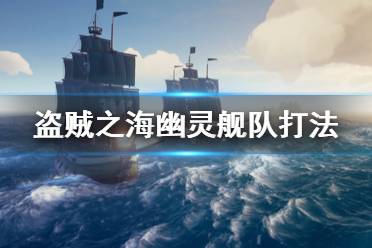 《盜賊之?！酚撵`艦隊怎么打 幽靈艦隊打法攻略介紹