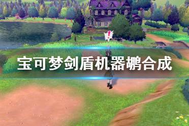 《寶可夢劍盾》機器鶘可合成什么 機器鶘可合成物品分享