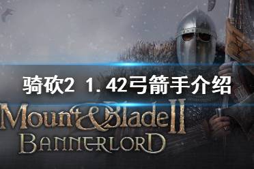 《騎馬與砍殺2》1.42弓箭手怎么選 1.42強(qiáng)力弓箭手介紹