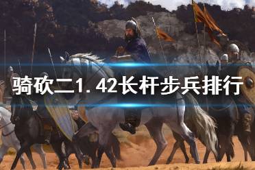 《騎馬與砍殺2》1.42長(zhǎng)桿步兵怎么選 1.42長(zhǎng)桿步兵強(qiáng)度排行介紹