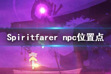 《Spiritfarer》npc在哪里？npc位置點(diǎn)介紹