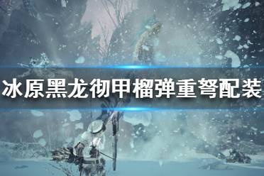 《怪物獵人世界冰原》黑龍榴彈重弩怎么配裝？黑龍徹甲榴彈重