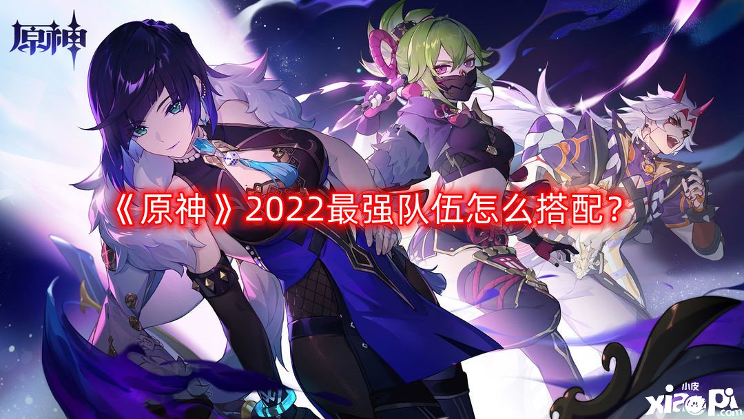 《原神》2022最強(qiáng)步隊(duì)怎么搭配？2022最強(qiáng)步隊(duì)搭配推薦