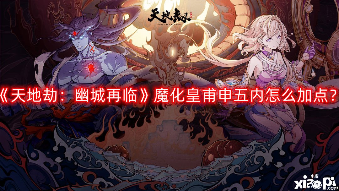 《天地劫：幽城再臨》魔化皇甫申五內(nèi)怎么加點(diǎn)？魔化皇甫申五內(nèi)加點(diǎn)推薦